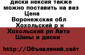 диски нексия также можно поставить на ваз › Цена ­ 5 000 - Воронежская обл., Хохольский р-н, Хохольский рп Авто » Шины и диски   